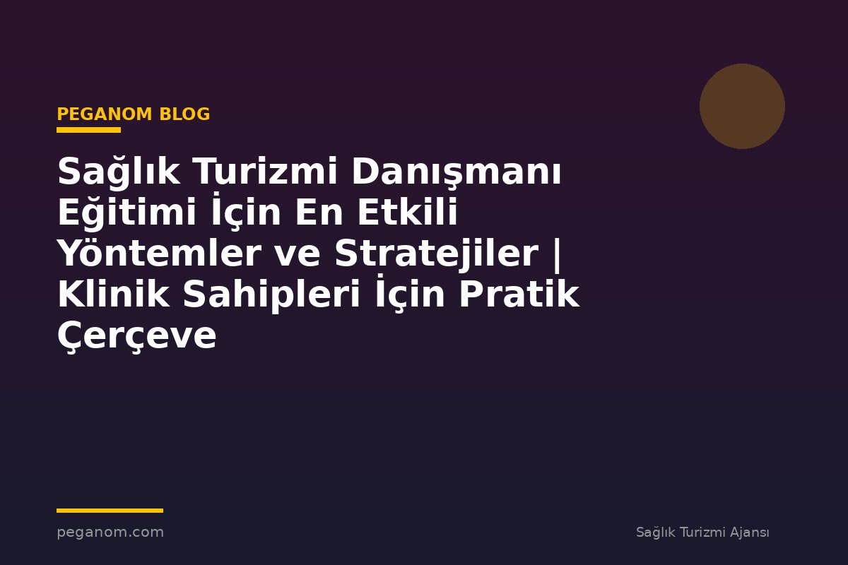 Sağlık Turizmi Danışmanı Eğitimi İçin En Etkili Yöntemler ve Stratejiler | Klinik Sahipleri İçin Pratik Çerçeve