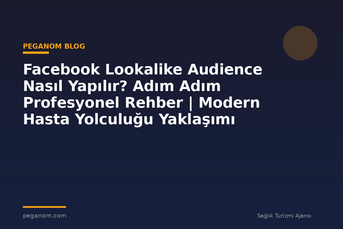Facebook Lookalike Audience Nasıl Yapılır? Adım Adım Profesyonel Rehber | Modern Hasta Yolculuğu Yaklaşımı