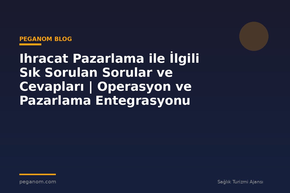 Ihracat Pazarlama ile İlgili Sık Sorulan Sorular ve Cevapları | Operasyon ve Pazarlama Entegrasyonu