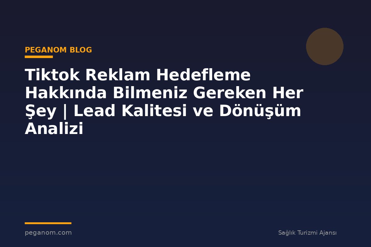 Tiktok Reklam Hedefleme Hakkında Bilmeniz Gereken Her Şey | Lead Kalitesi ve Dönüşüm Analizi