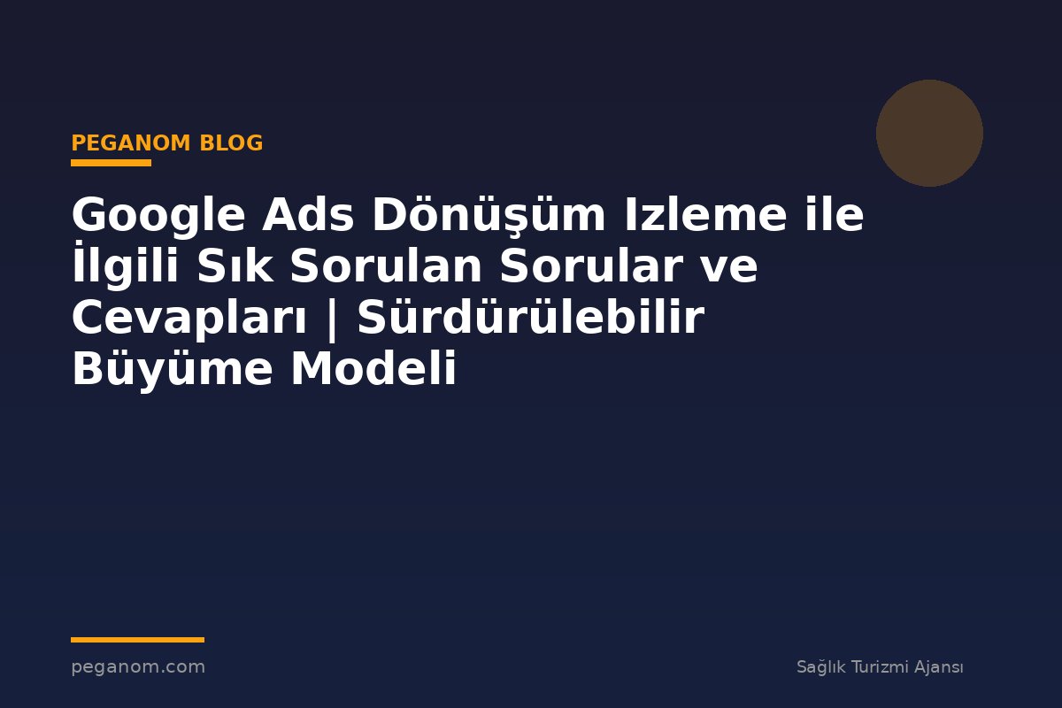 Google Ads Dönüşüm Izleme ile İlgili Sık Sorulan Sorular ve Cevapları | Sürdürülebilir Büyüme Modeli