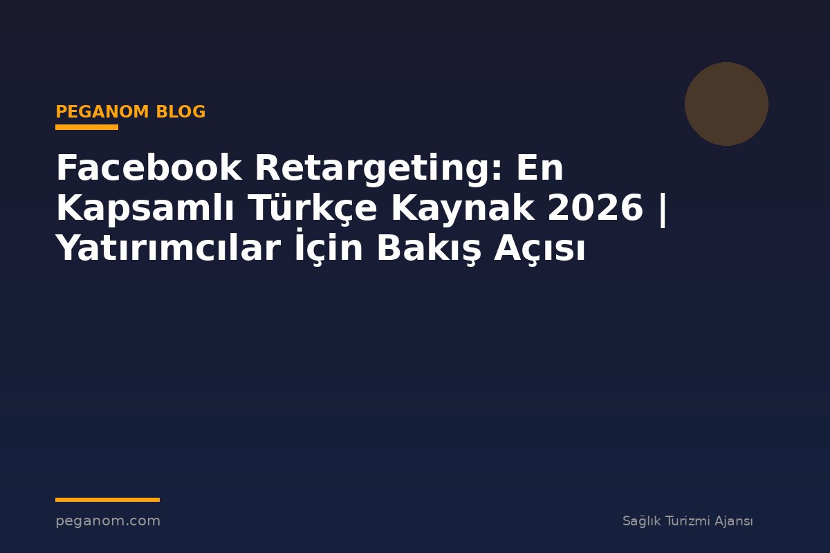 Facebook Retargeting: En Kapsamlı Türkçe Kaynak 2026 | Yatırımcılar İçin Bakış Açısı