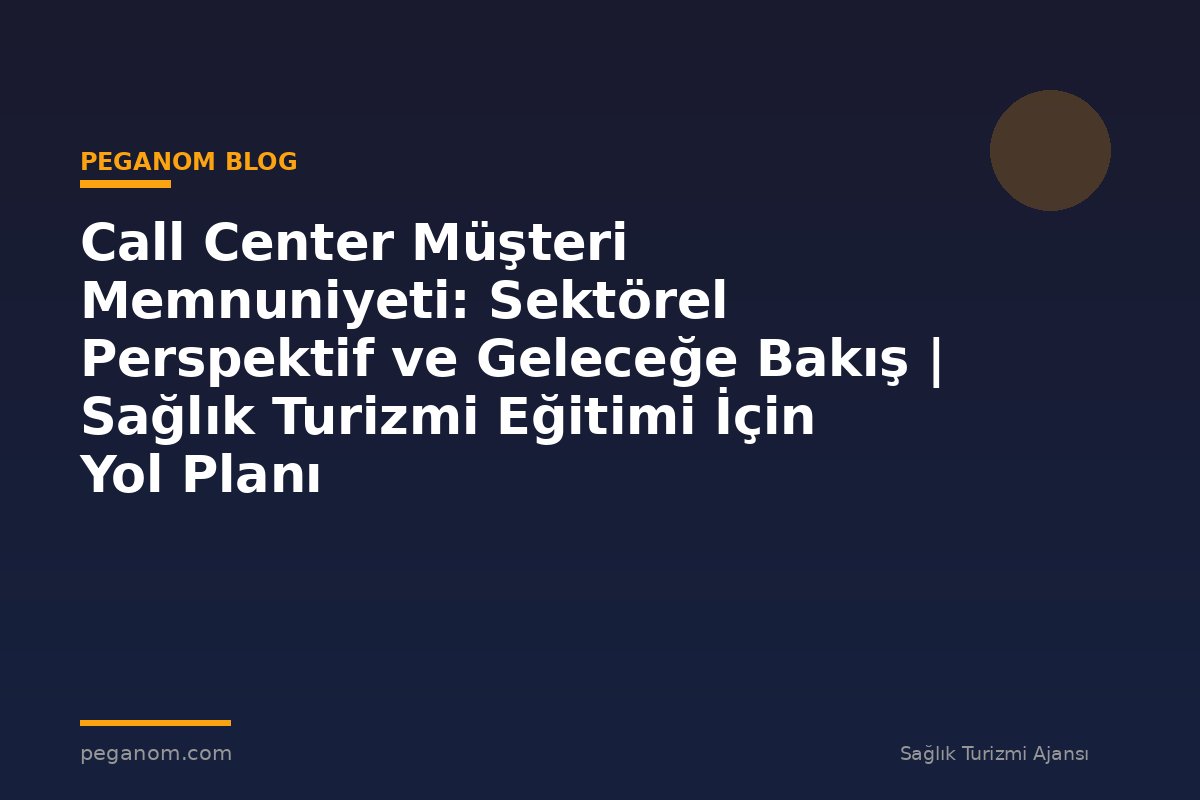Call Center Müşteri Memnuniyeti: Sektörel Perspektif ve Geleceğe Bakış | Sağlık Turizmi Eğitimi İçin Yol Planı