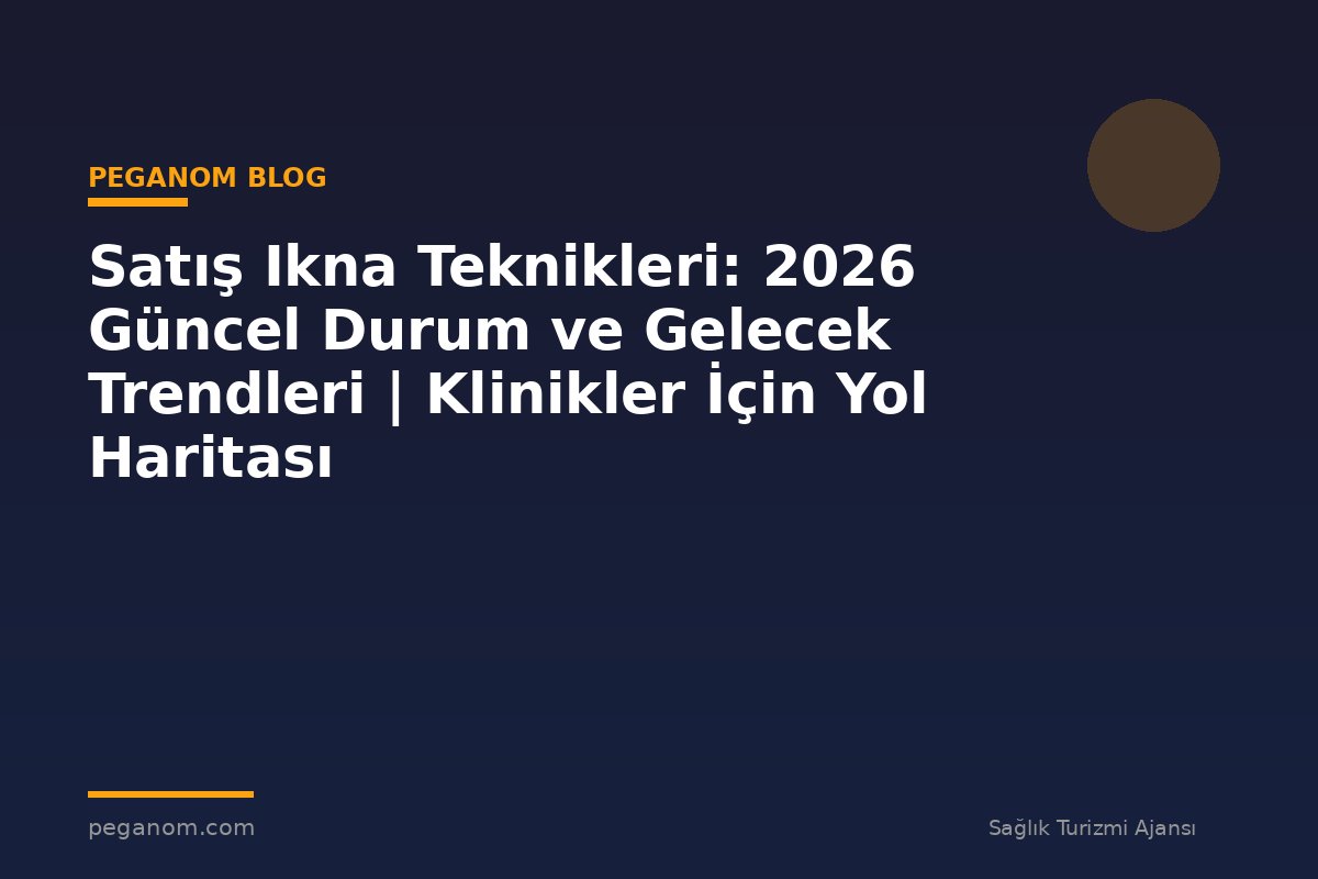 Satış Ikna Teknikleri: 2026 Güncel Durum ve Gelecek Trendleri | Klinikler İçin Yol Haritası