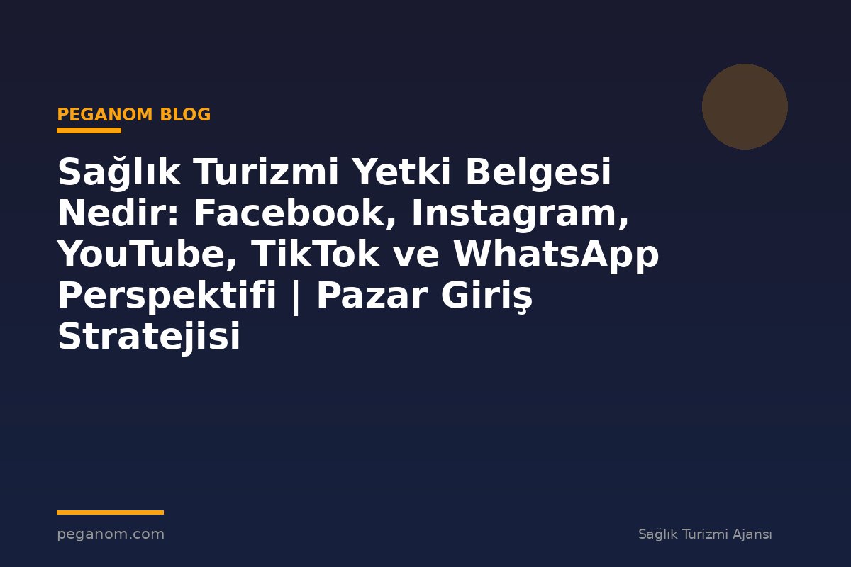 Sağlık Turizmi Yetki Belgesi Nedir: Facebook, Instagram, YouTube, TikTok ve WhatsApp Perspektifi | Pazar Giriş Stratejisi