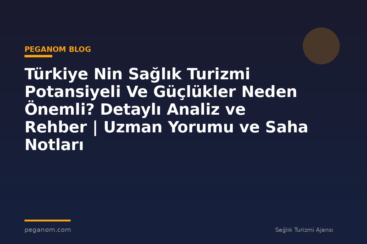 Türkiye Nin Sağlık Turizmi Potansiyeli Ve Güçlükler Neden Önemli? Detaylı Analiz ve Rehber | Uzman Yorumu ve Saha Notları