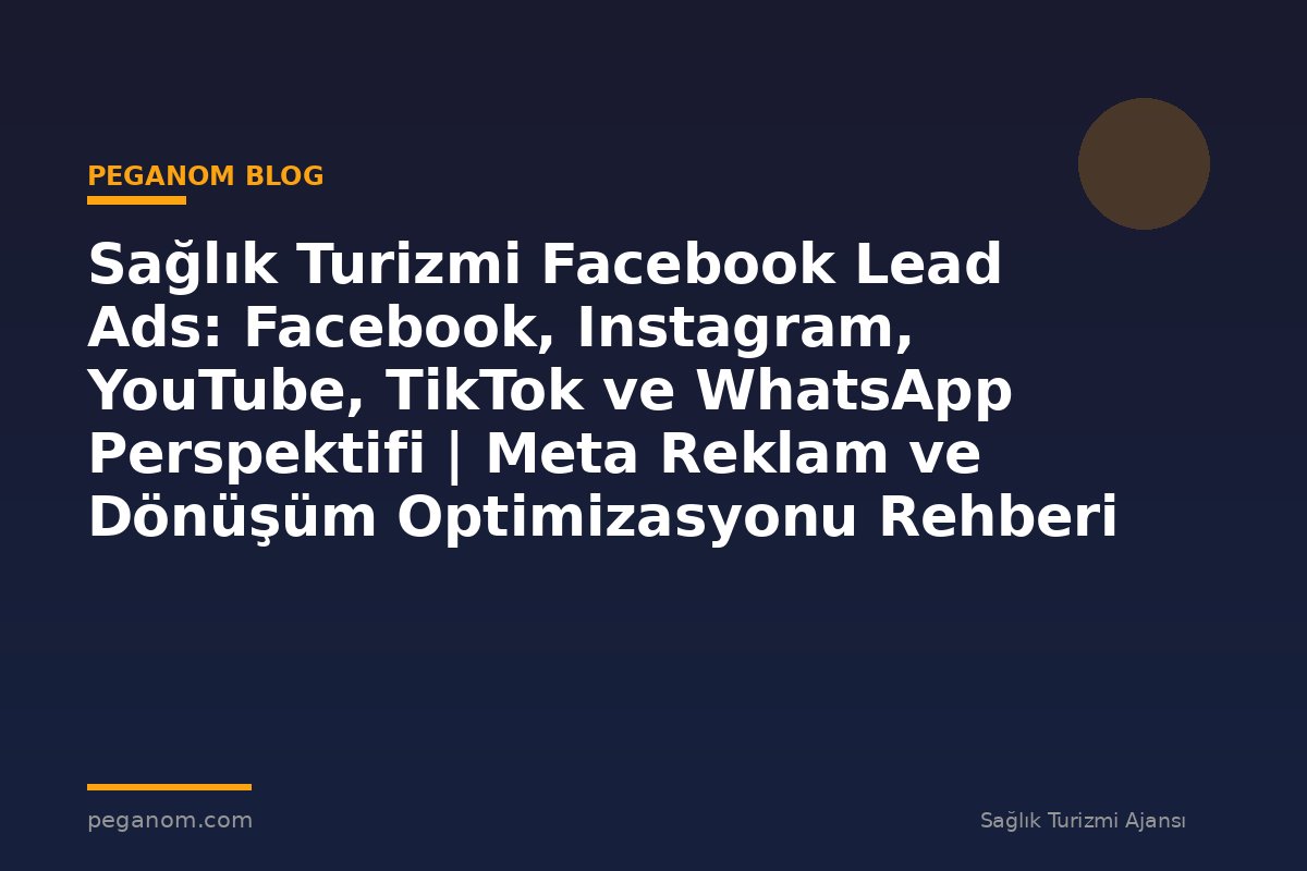 Sağlık Turizmi Facebook Lead Ads: Facebook, Instagram, YouTube, TikTok ve WhatsApp Perspektifi | Meta Reklam ve Dönüşüm Optimizasyonu Rehberi