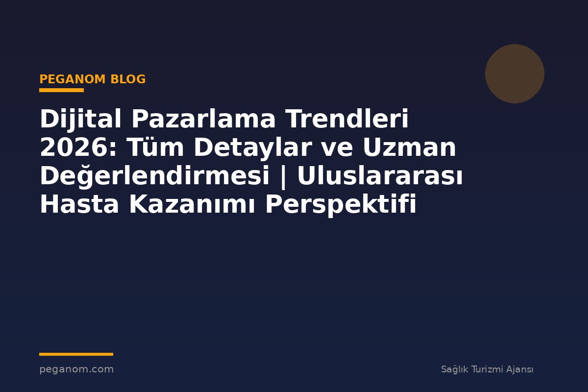 Dijital Pazarlama Trendleri 2026: Tüm Detaylar ve Uzman Değerlendirmesi | Uluslararası Hasta Kazanımı Perspektifi