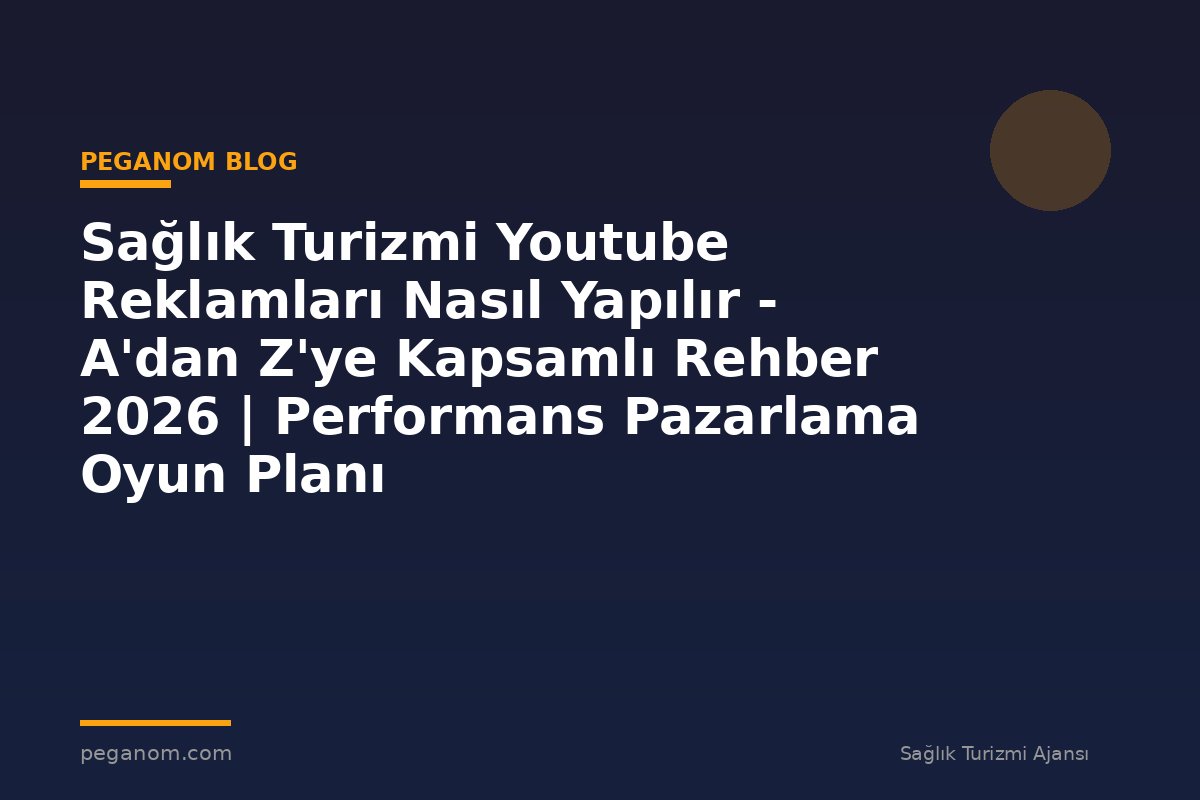 Sağlık Turizmi Youtube Reklamları Nasıl Yapılır - A'dan Z'ye Kapsamlı Rehber 2026 | Performans Pazarlama Oyun Planı