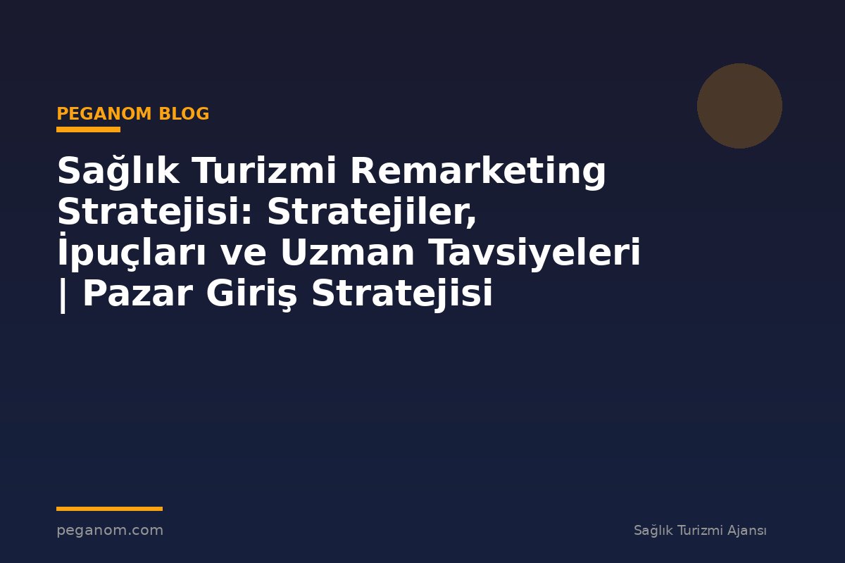 Sağlık Turizmi Remarketing Stratejisi: Stratejiler, İpuçları ve Uzman Tavsiyeleri | Pazar Giriş Stratejisi