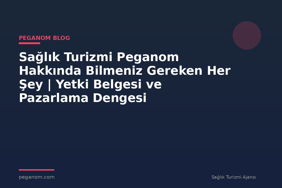 Sağlık Turizmi Peganom Hakkında Bilmeniz Gereken Her Şey | Yetki Belgesi ve Pazarlama Dengesi