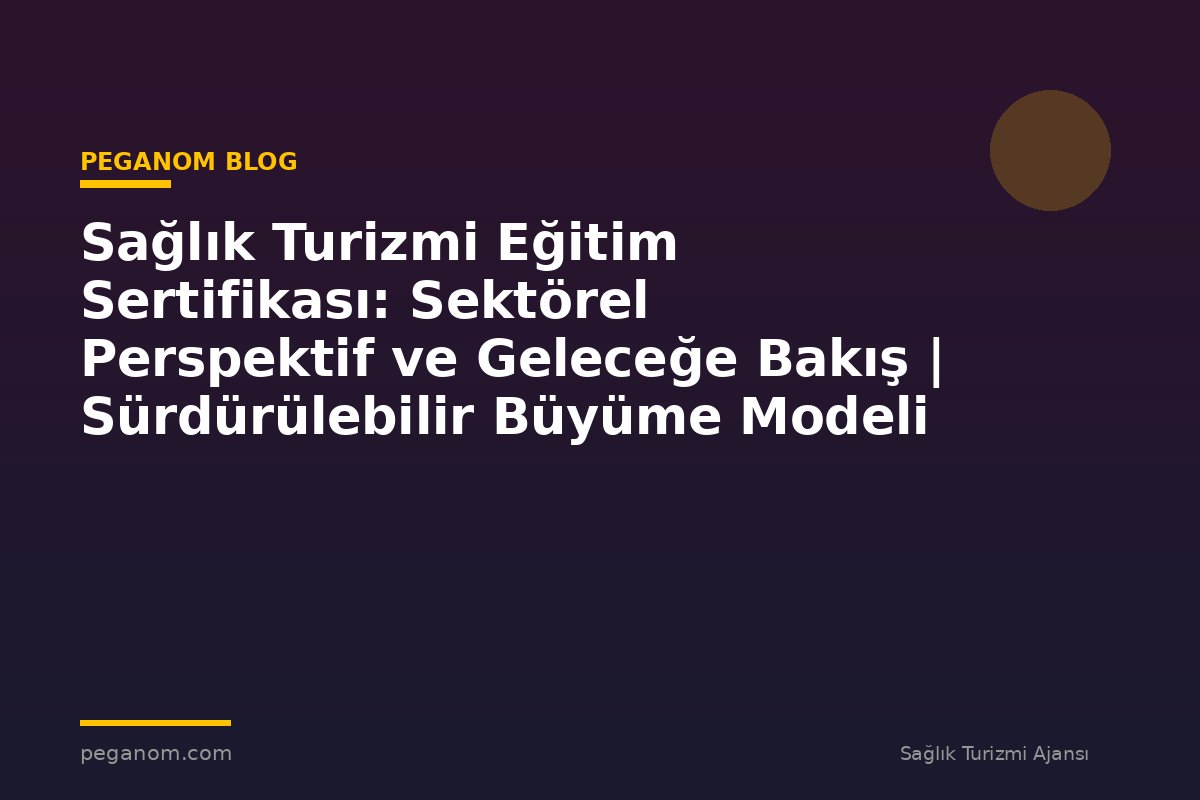 Sağlık Turizmi Eğitim Sertifikası: Sektörel Perspektif ve Geleceğe Bakış | Sürdürülebilir Büyüme Modeli