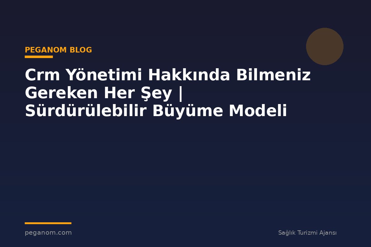 Crm Yönetimi Hakkında Bilmeniz Gereken Her Şey | Sürdürülebilir Büyüme Modeli