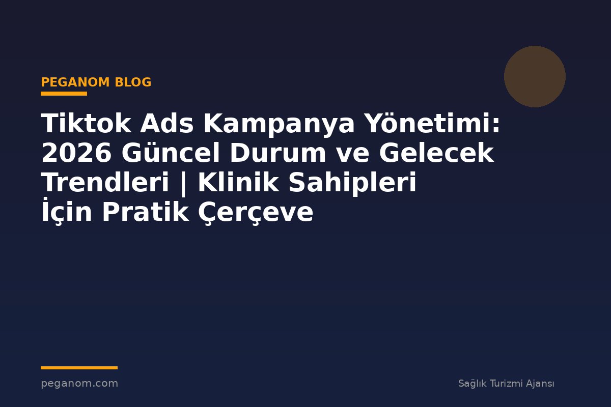 Tiktok Ads Kampanya Yönetimi: 2026 Güncel Durum ve Gelecek Trendleri | Klinik Sahipleri İçin Pratik Çerçeve