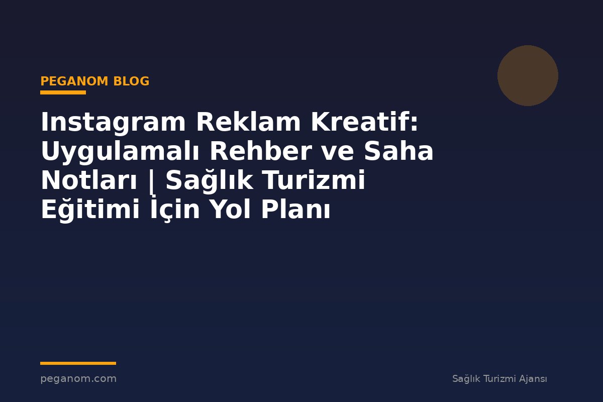 Instagram Reklam Kreatif: Uygulamalı Rehber ve Saha Notları | Sağlık Turizmi Eğitimi İçin Yol Planı