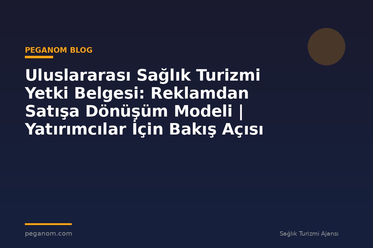 Uluslararası Sağlık Turizmi Yetki Belgesi: Reklamdan Satışa Dönüşüm Modeli | Yatırımcılar İçin Bakış Açısı