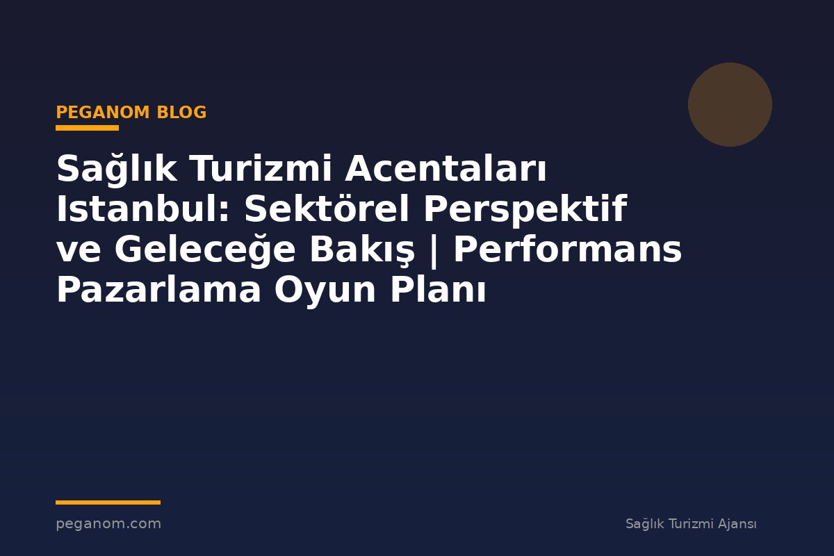 Sağlık Turizmi Acentaları Istanbul: Sektörel Perspektif ve Geleceğe Bakış | Performans Pazarlama Oyun Planı