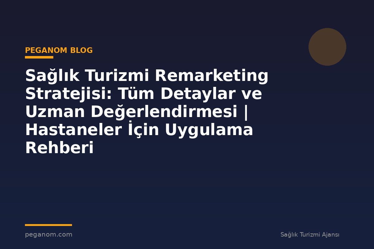 Sağlık Turizmi Remarketing Stratejisi: Tüm Detaylar ve Uzman Değerlendirmesi | Hastaneler İçin Uygulama Rehberi