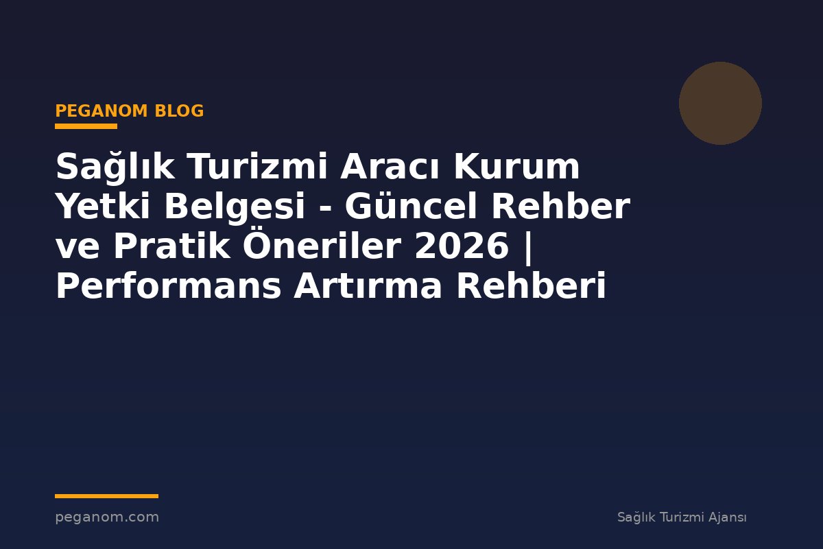 Sağlık Turizmi Aracı Kurum Yetki Belgesi - Güncel Rehber ve Pratik Öneriler 2026 | Performans Artırma Rehberi