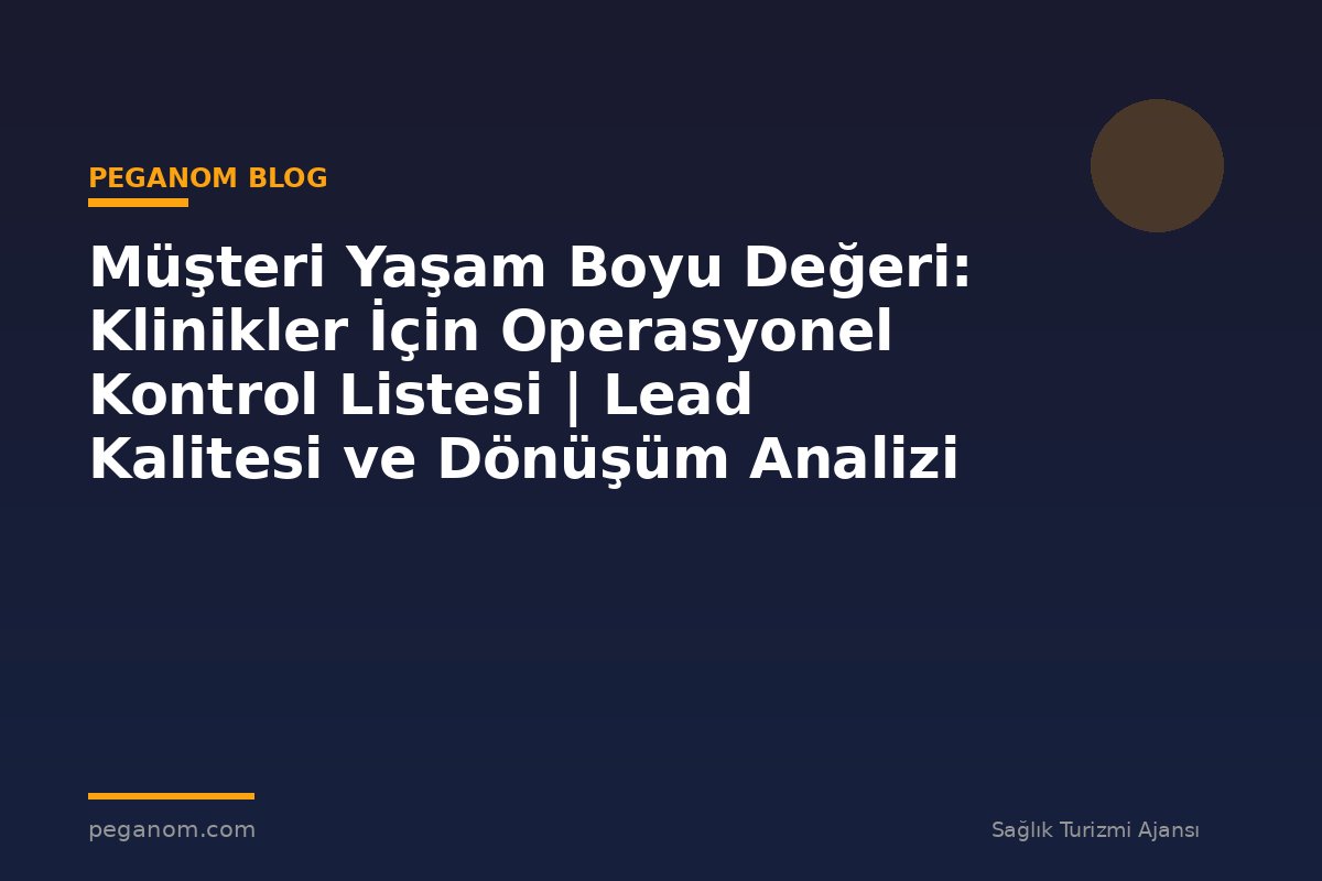 Müşteri Yaşam Boyu Değeri: Klinikler İçin Operasyonel Kontrol Listesi | Lead Kalitesi ve Dönüşüm Analizi
