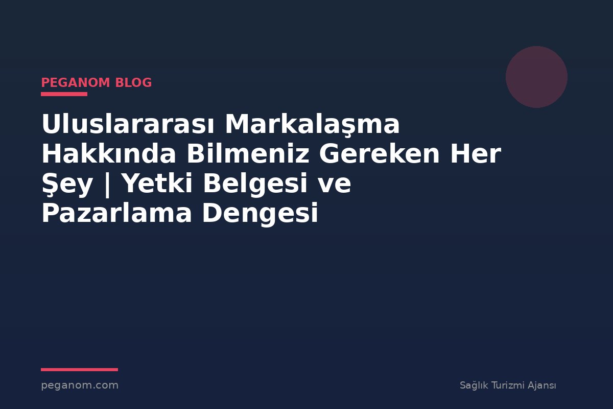 Uluslararası Markalaşma Hakkında Bilmeniz Gereken Her Şey | Yetki Belgesi ve Pazarlama Dengesi