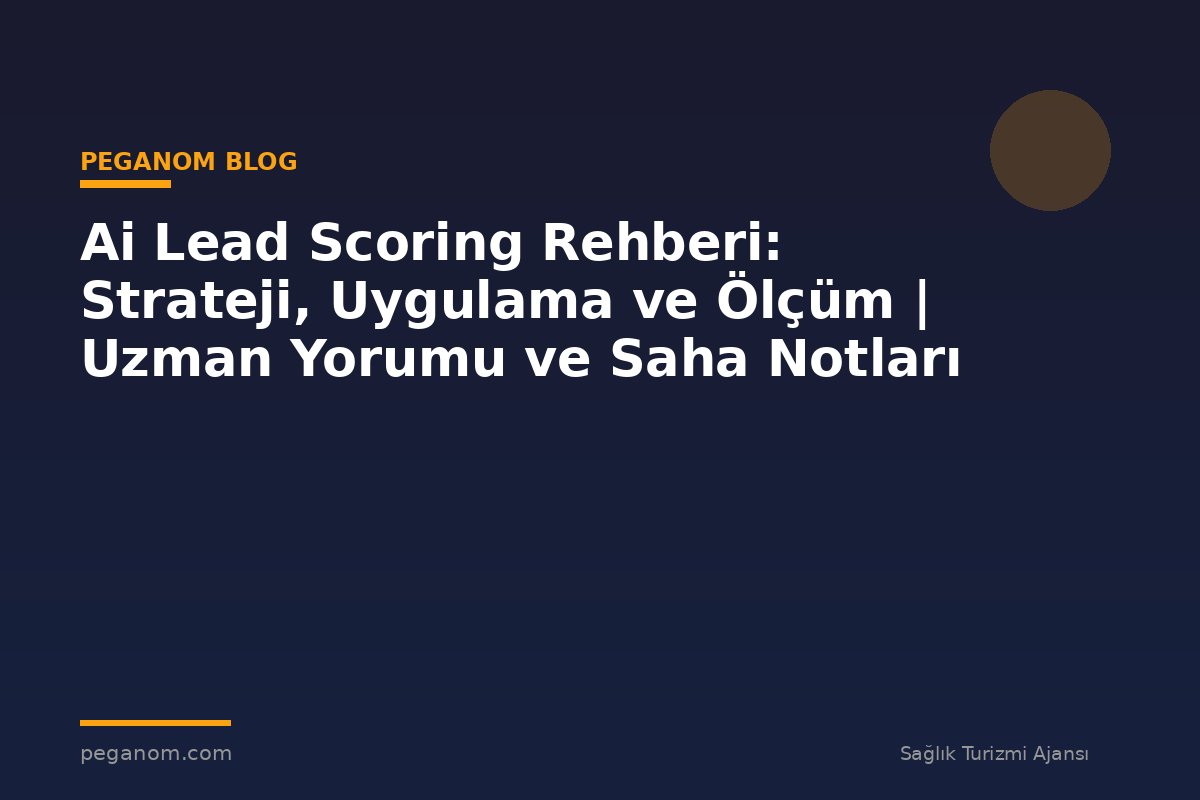 Ai Lead Scoring Rehberi: Strateji, Uygulama ve Ölçüm | Uzman Yorumu ve Saha Notları