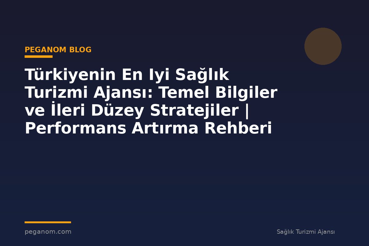 Türkiyenin En Iyi Sağlık Turizmi Ajansı: Temel Bilgiler ve İleri Düzey Stratejiler | Performans Artırma Rehberi