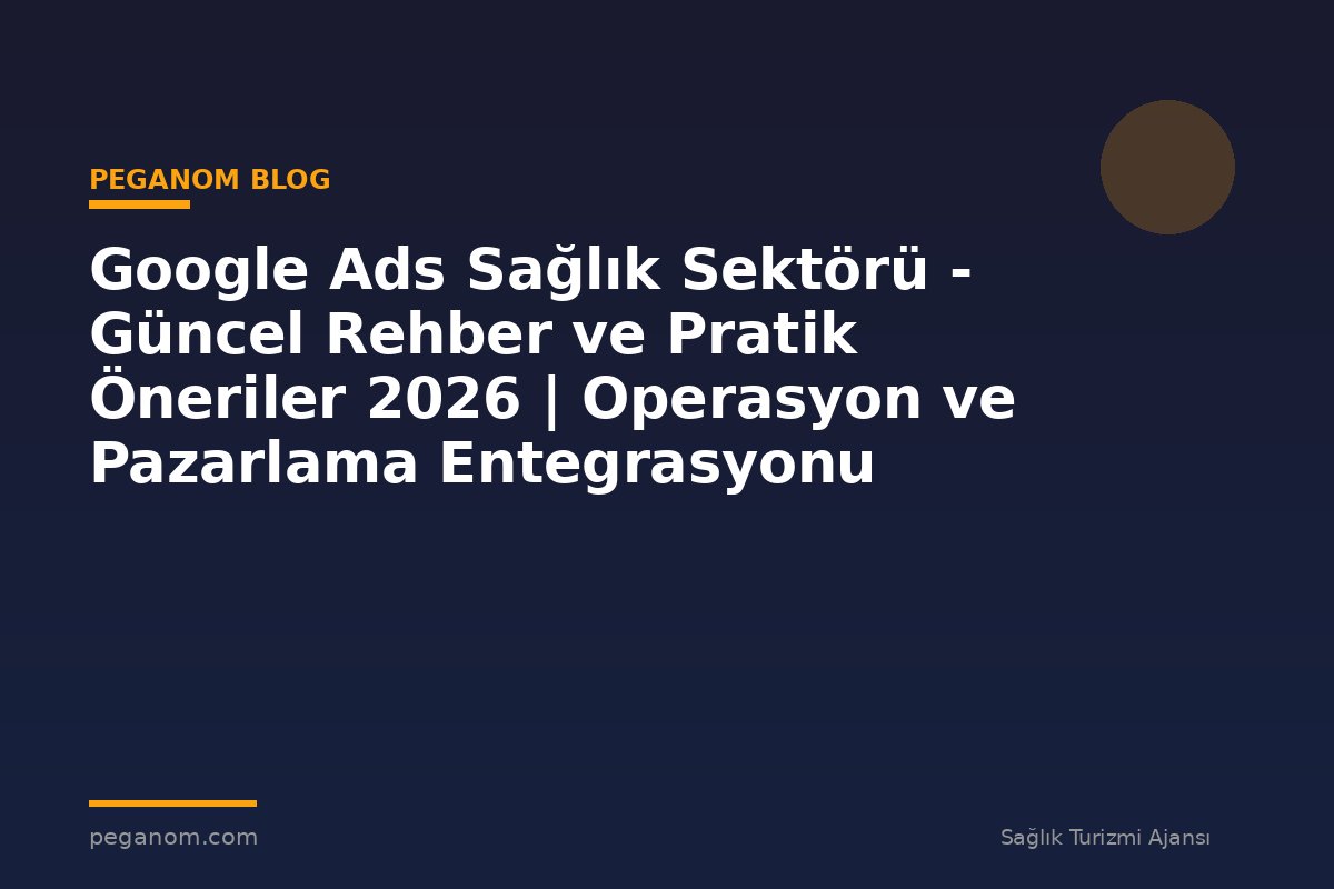 Google Ads Sağlık Sektörü - Güncel Rehber ve Pratik Öneriler 2026 | Operasyon ve Pazarlama Entegrasyonu
