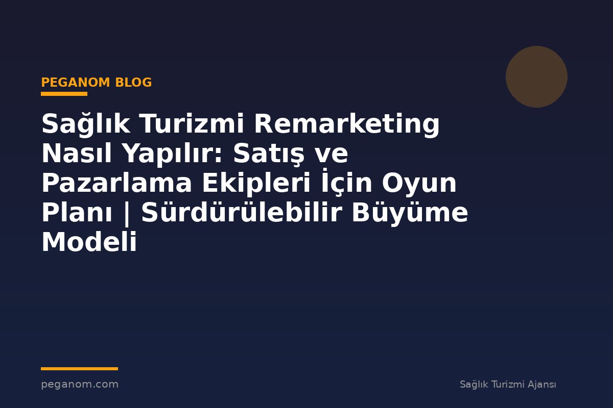 Sağlık Turizmi Remarketing Nasıl Yapılır: Satış ve Pazarlama Ekipleri İçin Oyun Planı | Sürdürülebilir Büyüme Modeli