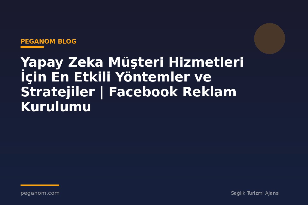 Yapay Zeka Müşteri Hizmetleri İçin En Etkili Yöntemler ve Stratejiler | Facebook Reklam Kurulumu