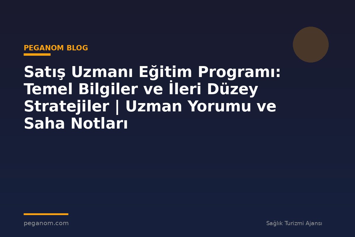 Satış Uzmanı Eğitim Programı: Temel Bilgiler ve İleri Düzey Stratejiler | Uzman Yorumu ve Saha Notları