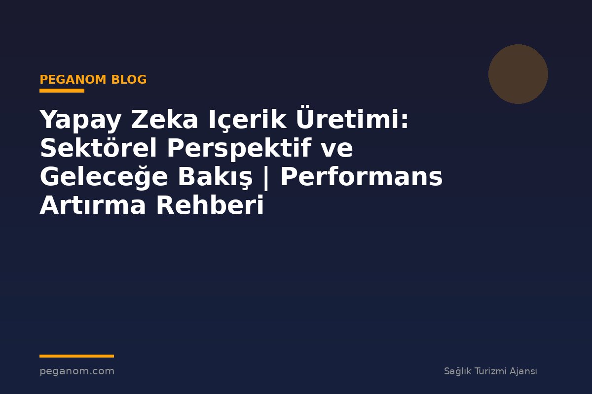 Yapay Zeka Içerik Üretimi: Sektörel Perspektif ve Geleceğe Bakış | Performans Artırma Rehberi