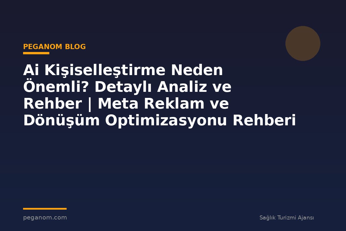 Ai Kişiselleştirme Neden Önemli? Detaylı Analiz ve Rehber | Meta Reklam ve Dönüşüm Optimizasyonu Rehberi