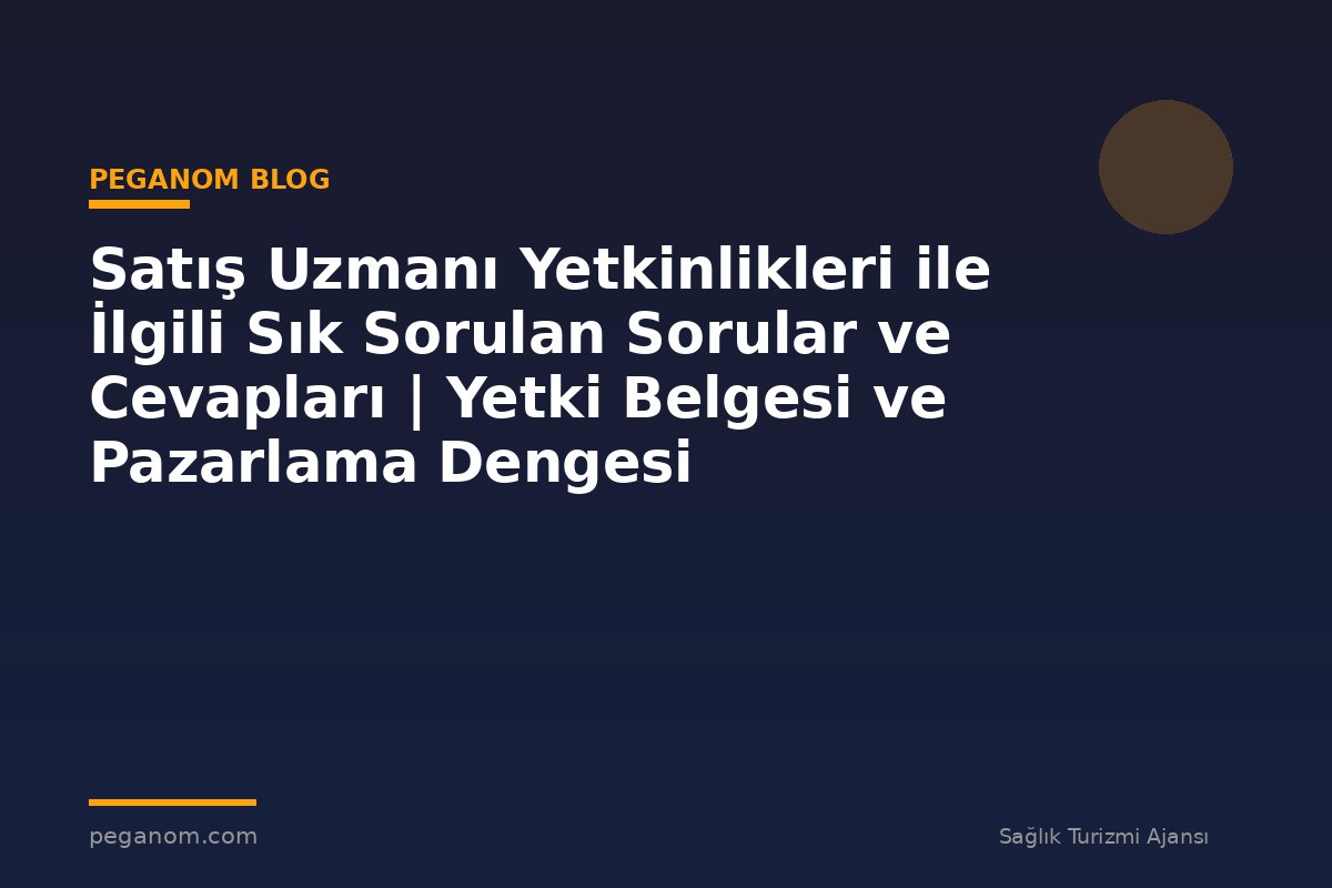 Satış Uzmanı Yetkinlikleri ile İlgili Sık Sorulan Sorular ve Cevapları | Yetki Belgesi ve Pazarlama Dengesi