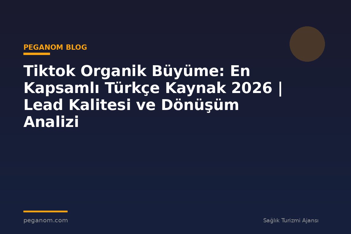 Tiktok Organik Büyüme: En Kapsamlı Türkçe Kaynak 2026 | Lead Kalitesi ve Dönüşüm Analizi
