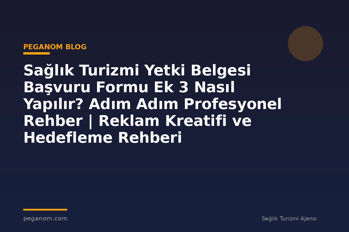 Sağlık Turizmi Yetki Belgesi Başvuru Formu Ek 3 Nasıl Yapılır? Adım Adım Profesyonel Rehber | Reklam Kreatifi ve Hedefleme Rehberi