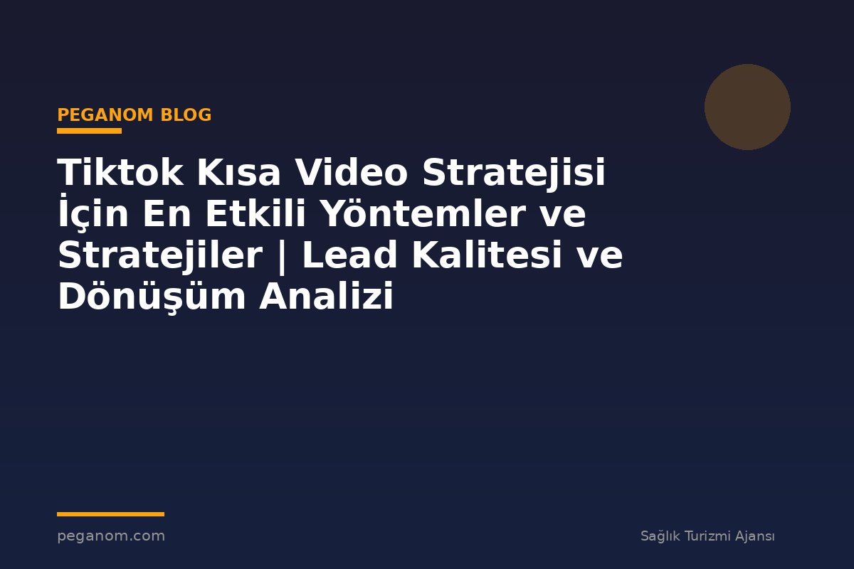Tiktok Kısa Video Stratejisi İçin En Etkili Yöntemler ve Stratejiler | Lead Kalitesi ve Dönüşüm Analizi