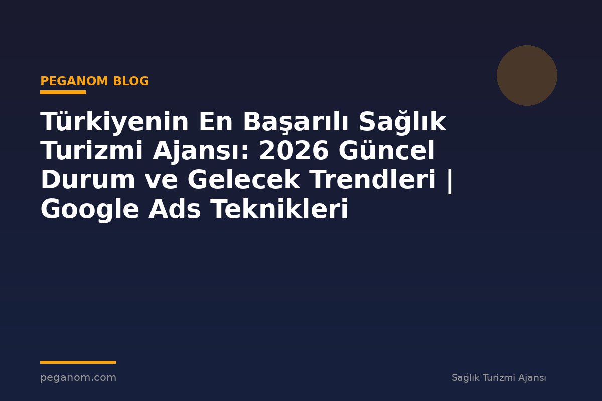 Türkiyenin En Başarılı Sağlık Turizmi Ajansı: 2026 Güncel Durum ve Gelecek Trendleri | Google Ads Teknikleri