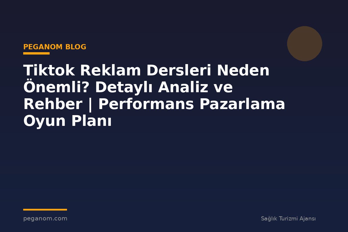 Tiktok Reklam Dersleri Neden Önemli? Detaylı Analiz ve Rehber | Performans Pazarlama Oyun Planı