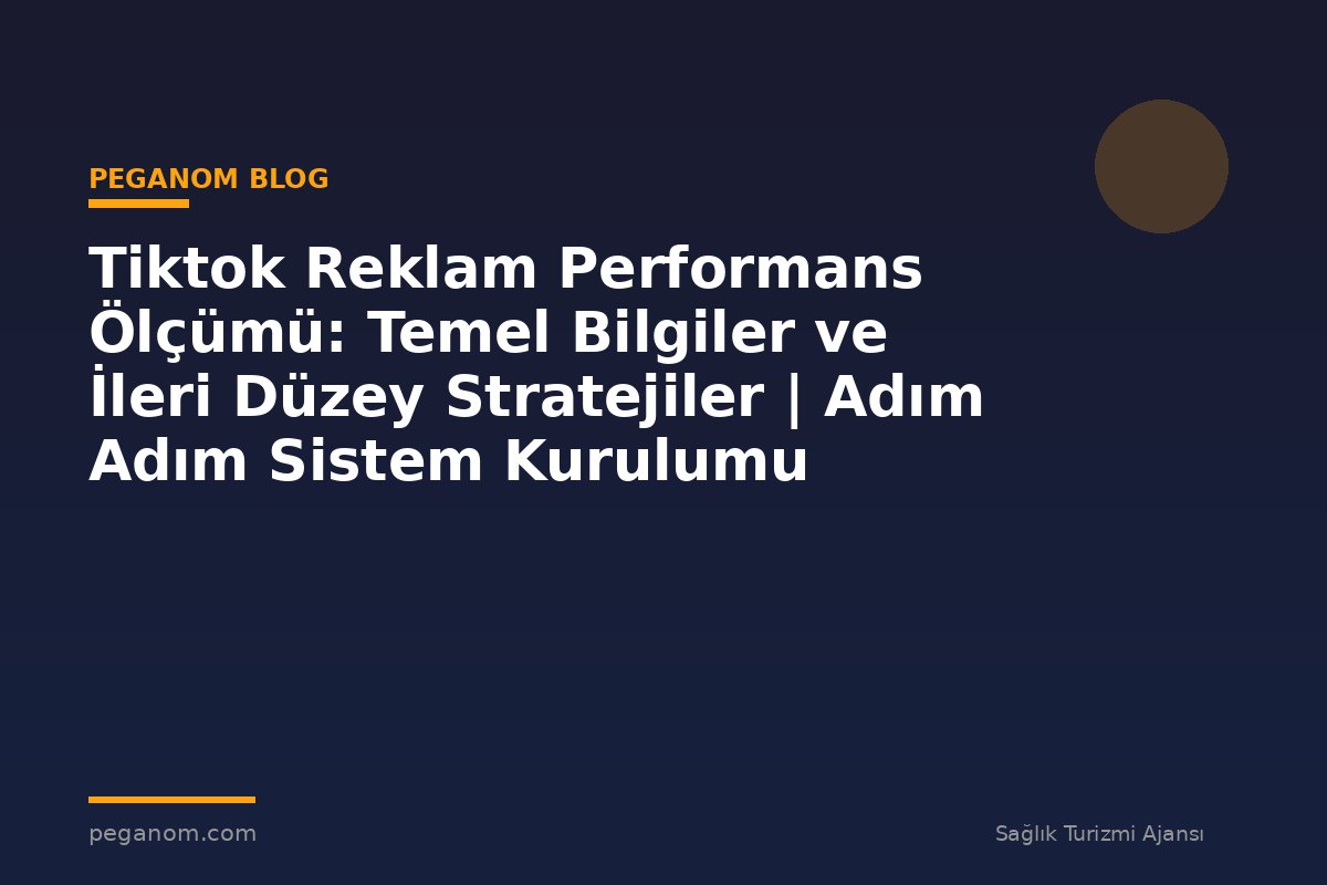 Tiktok Reklam Performans Ölçümü: Temel Bilgiler ve İleri Düzey Stratejiler | Adım Adım Sistem Kurulumu