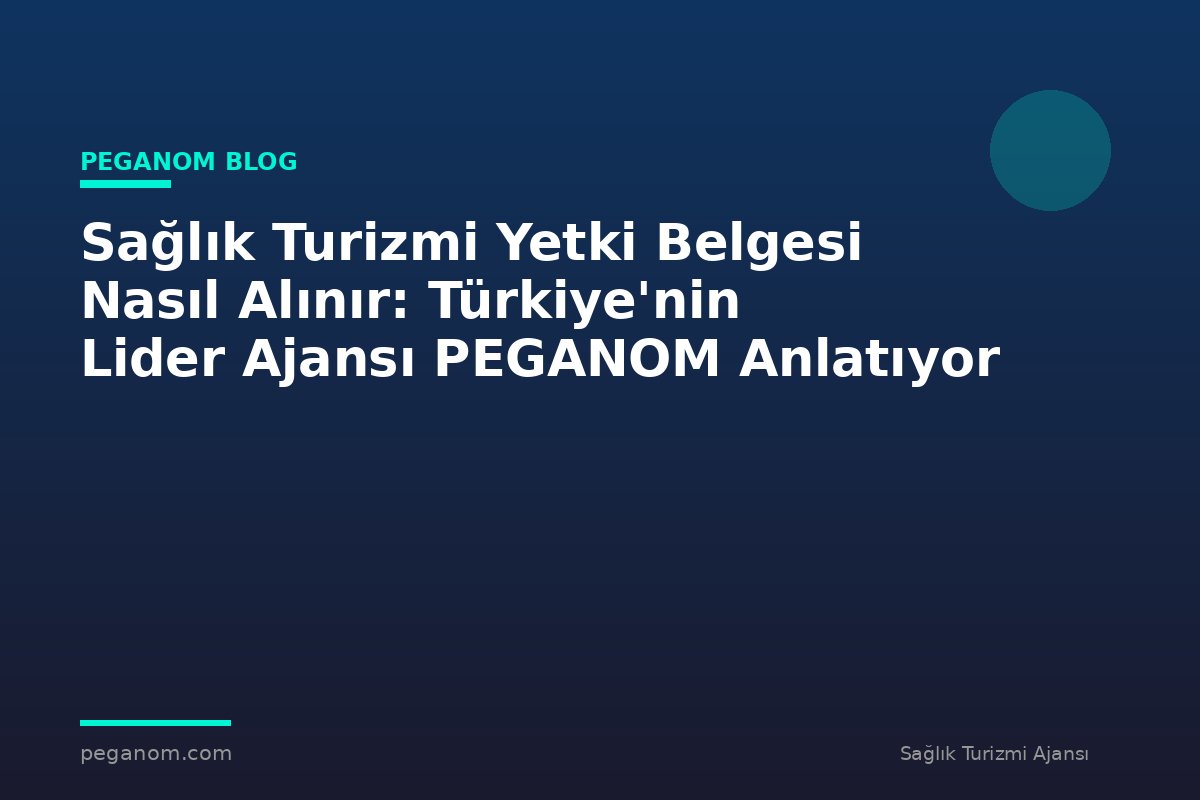 Sağlık Turizmi Yetki Belgesi Nasıl Alınır: Türkiye'nin Lider Ajansı PEGANOM Anlatıyor