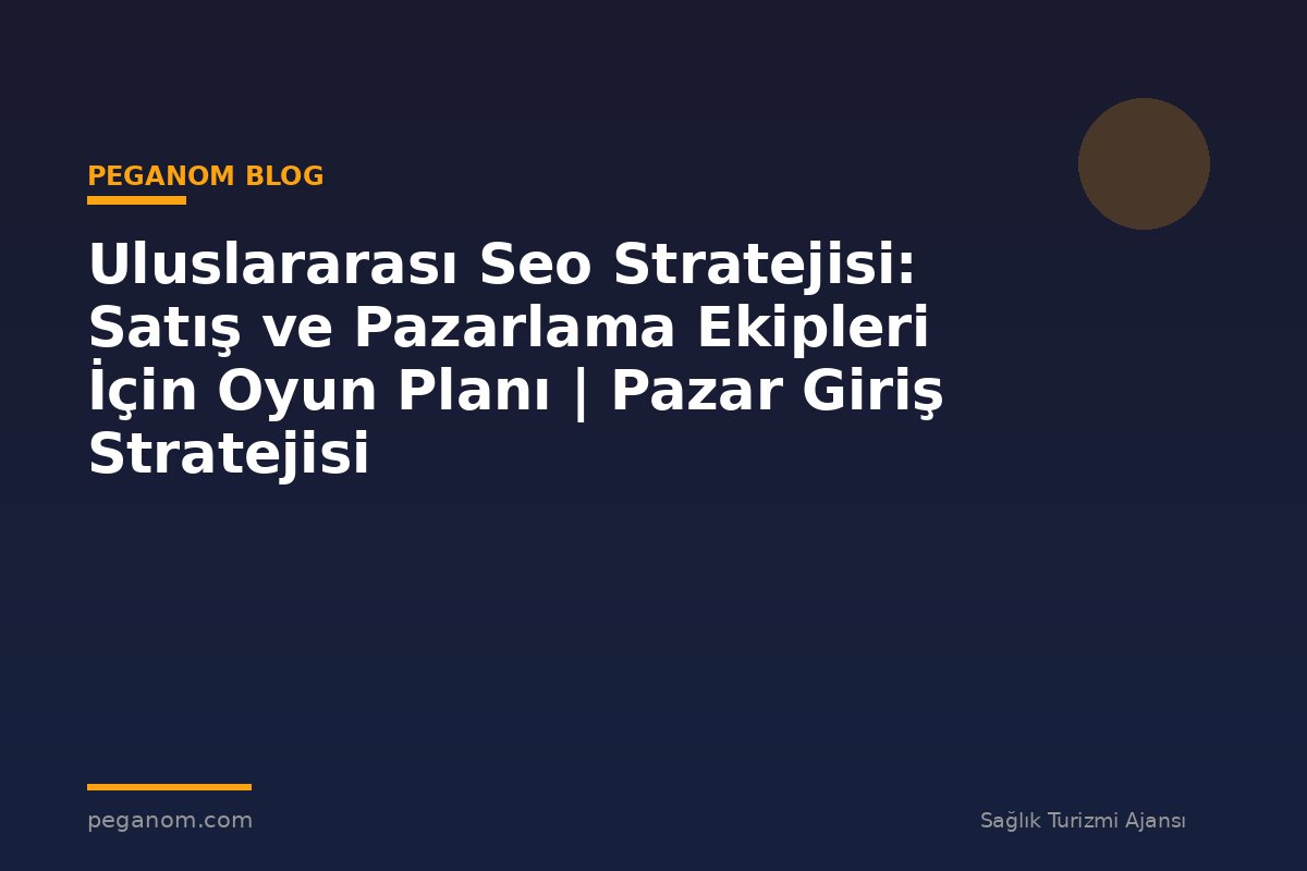 Uluslararası Seo Stratejisi: Satış ve Pazarlama Ekipleri İçin Oyun Planı | Pazar Giriş Stratejisi
