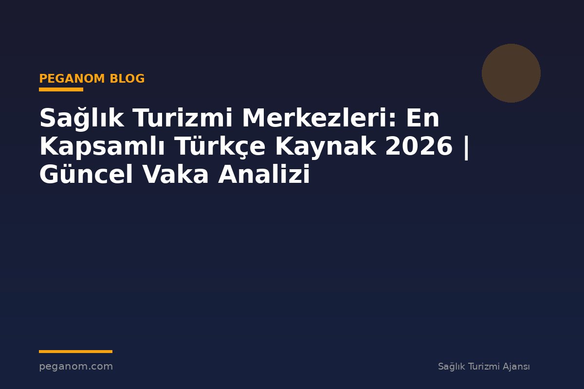 Sağlık Turizmi Merkezleri: En Kapsamlı Türkçe Kaynak 2026 | Güncel Vaka Analizi