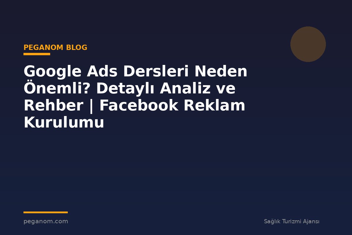 Google Ads Dersleri Neden Önemli? Detaylı Analiz ve Rehber | Facebook Reklam Kurulumu