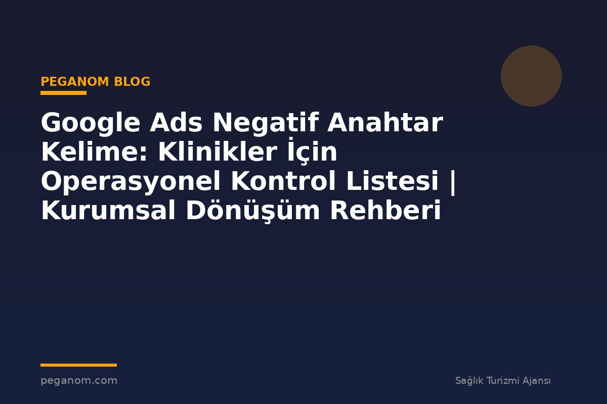Google Ads Negatif Anahtar Kelime: Klinikler İçin Operasyonel Kontrol Listesi | Kurumsal Dönüşüm Rehberi