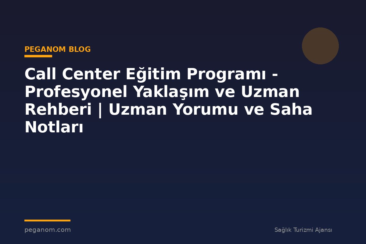 Call Center Eğitim Programı - Profesyonel Yaklaşım ve Uzman Rehberi | Uzman Yorumu ve Saha Notları