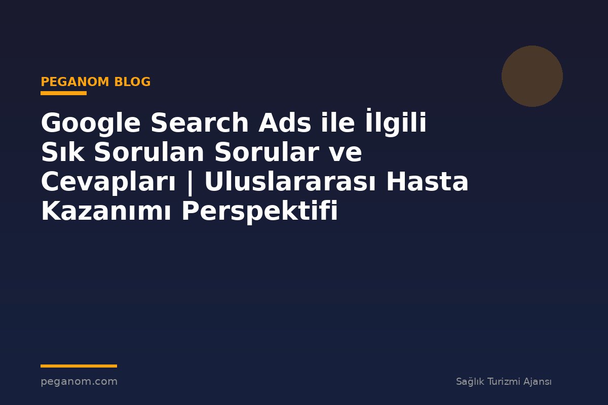 Google Search Ads ile İlgili Sık Sorulan Sorular ve Cevapları | Uluslararası Hasta Kazanımı Perspektifi