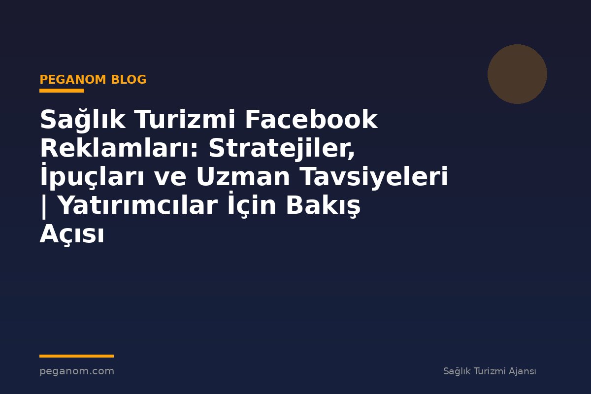 Sağlık Turizmi Facebook Reklamları: Stratejiler, İpuçları ve Uzman Tavsiyeleri | Yatırımcılar İçin Bakış Açısı