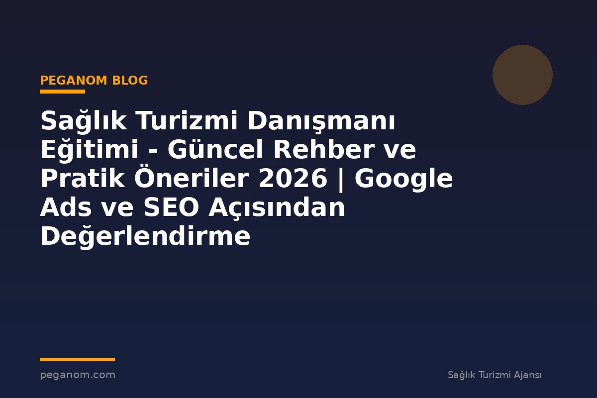 Sağlık Turizmi Danışmanı Eğitimi - Güncel Rehber ve Pratik Öneriler 2026 | Google Ads ve SEO Açısından Değerlendirme
