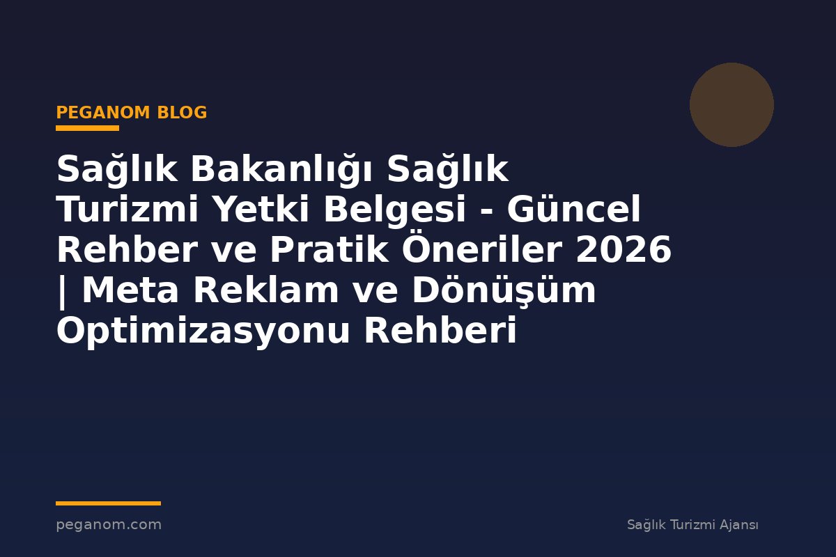 Sağlık Bakanlığı Sağlık Turizmi Yetki Belgesi - Güncel Rehber ve Pratik Öneriler 2026 | Meta Reklam ve Dönüşüm Optimizasyonu Rehberi
